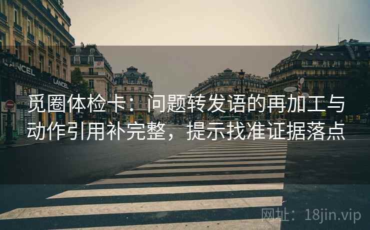 觅圈体检卡：问题转发语的再加工与动作引用补完整，提示找准证据落点