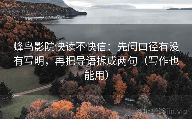 蜂鸟影院快读不快信:先问口径有没有写明,再把导语拆成两句(写作也能用) 蜂鸟影院快读不快信:先问口径有没有写明,再把导语拆成两句(写作也能用)