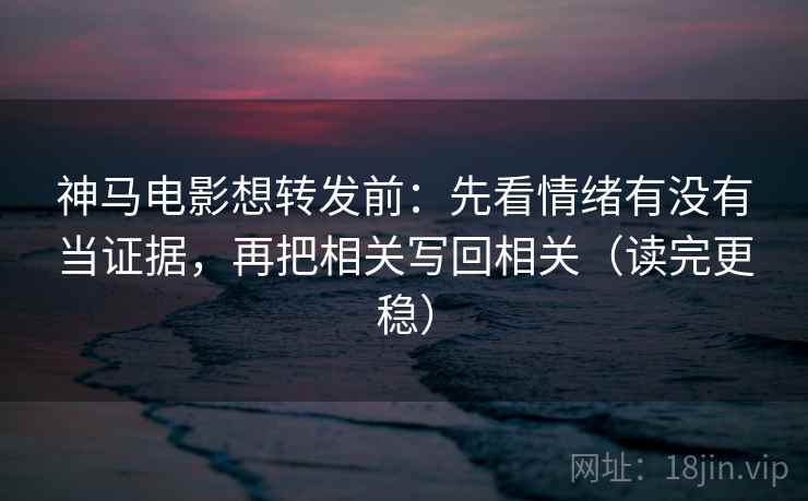 神马电影想转发前：先看情绪有没有当证据，再把相关写回相关（读完更稳）