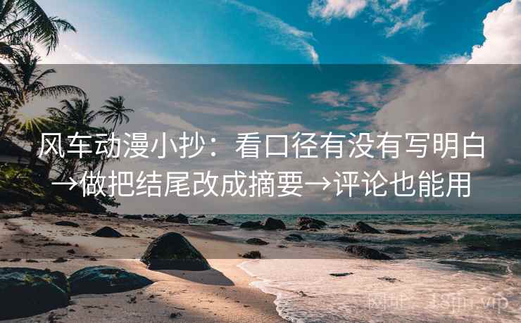 风车动漫小抄：看口径有没有写明白→做把结尾改成摘要→评论也能用
