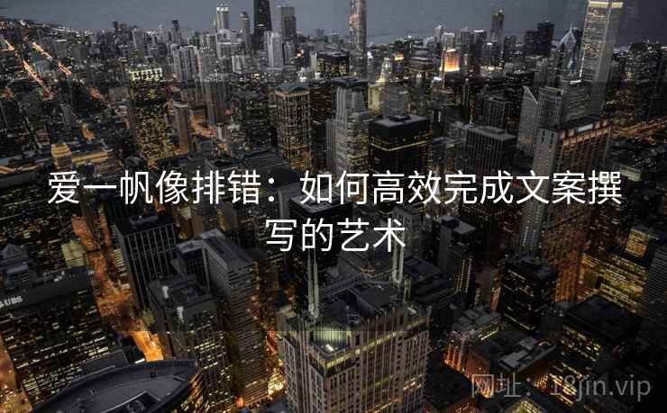 爱一帆像排错：如何高效完成文案撰写的艺术