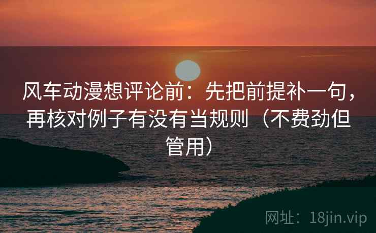 风车动漫想评论前：先把前提补一句，再核对例子有没有当规则（不费劲但管用）