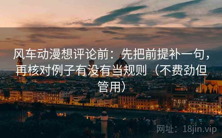 风车动漫想评论前：先把前提补一句，再核对例子有没有当规则（不费劲但管用）