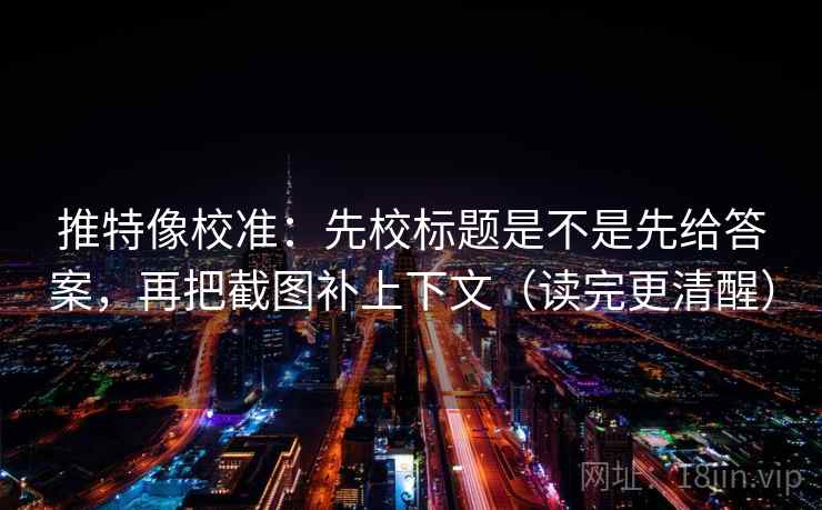 推特像校准：先校标题是不是先给答案，再把截图补上下文（读完更清醒）