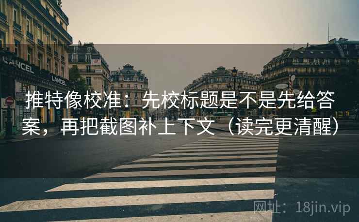 推特像校准：先校标题是不是先给答案，再把截图补上下文（读完更清醒）