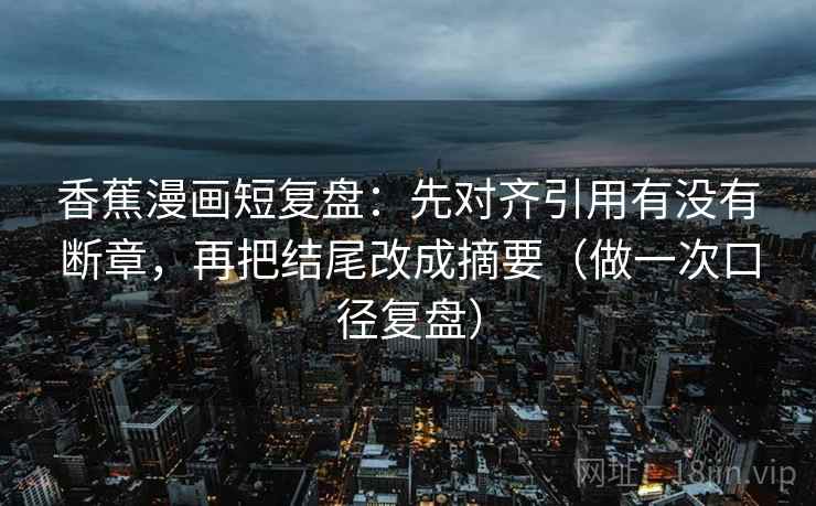 香蕉漫画短复盘：先对齐引用有没有断章，再把结尾改成摘要（做一次口径复盘）