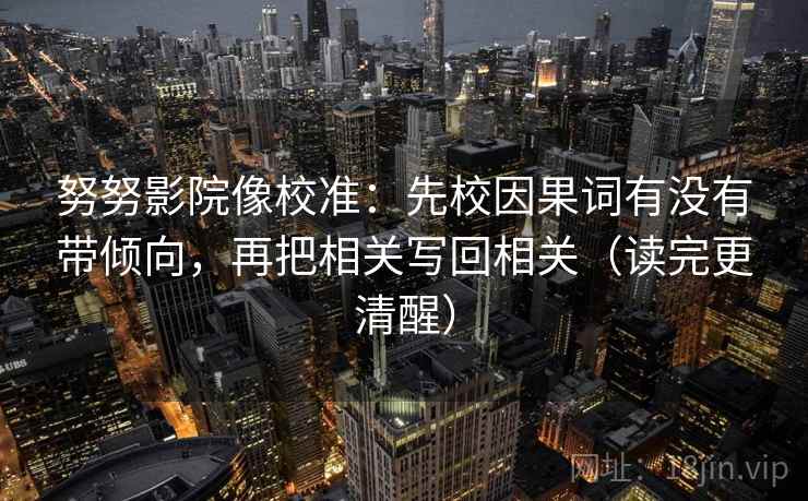 努努影院像校准：先校因果词有没有带倾向，再把相关写回相关（读完更清醒）