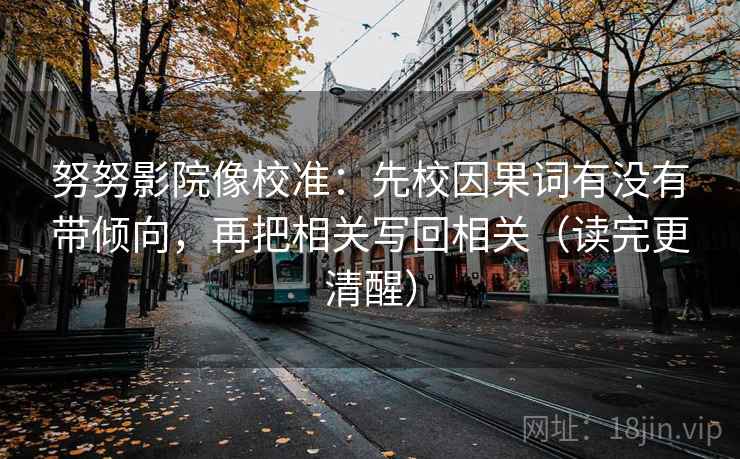 努努影院像校准：先校因果词有没有带倾向，再把相关写回相关（读完更清醒）