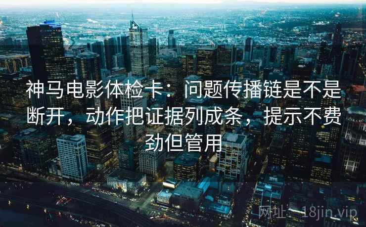 神马电影体检卡：问题传播链是不是断开，动作把证据列成条，提示不费劲但管用