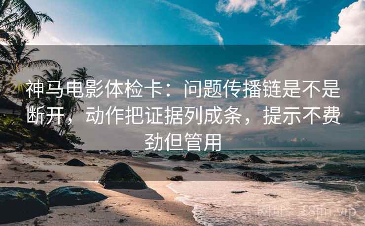 神马电影体检卡：问题传播链是不是断开，动作把证据列成条，提示不费劲但管用