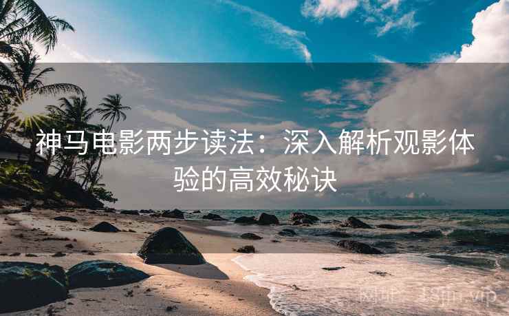 神马电影两步读法：深入解析观影体验的高效秘诀
