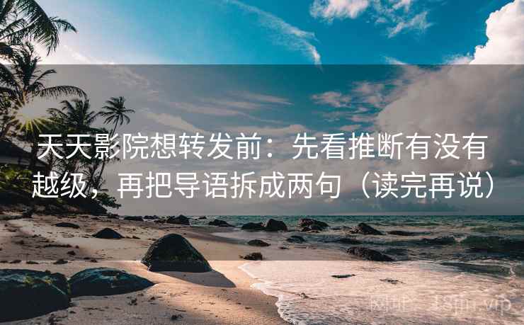 天天影院想转发前：先看推断有没有越级，再把导语拆成两句（读完再说）