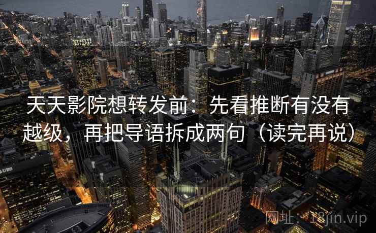 天天影院想转发前：先看推断有没有越级，再把导语拆成两句（读完再说）