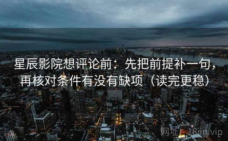 星辰影院想评论前：先把前提补一句，再核对条件有没有缺项（读完更稳）