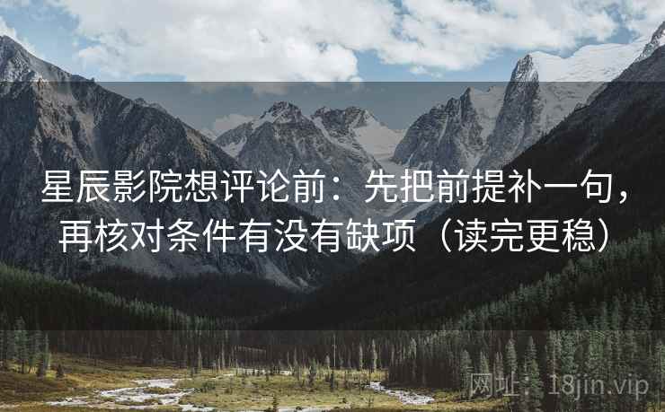 星辰影院想评论前：先把前提补一句，再核对条件有没有缺项（读完更稳）