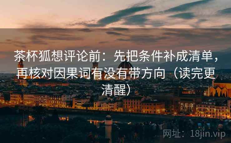 茶杯狐想评论前：先把条件补成清单，再核对因果词有没有带方向（读完更清醒）