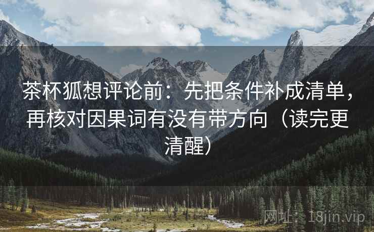 茶杯狐想评论前：先把条件补成清单，再核对因果词有没有带方向（读完更清醒）