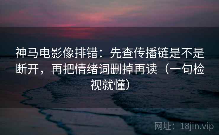 神马电影像排错：先查传播链是不是断开，再把情绪词删掉再读（一句检视就懂）