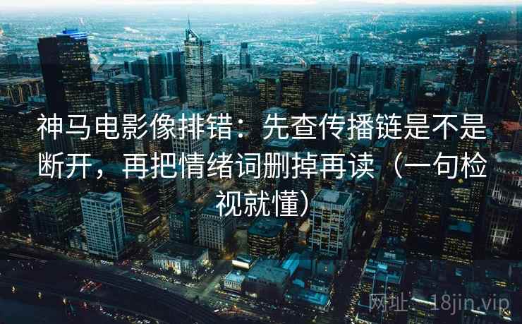 神马电影像排错：先查传播链是不是断开，再把情绪词删掉再读（一句检视就懂）