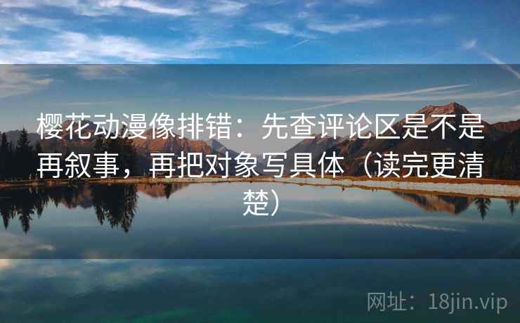樱花动漫像排错：先查评论区是不是再叙事，再把对象写具体（读完更清楚）