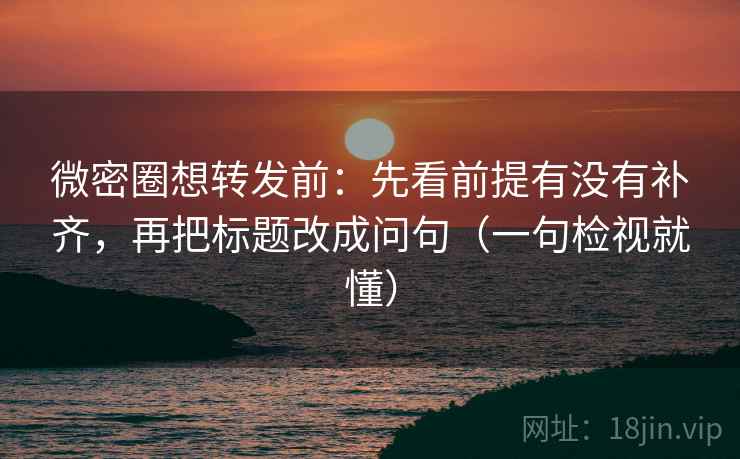微密圈想转发前：先看前提有没有补齐，再把标题改成问句（一句检视就懂）