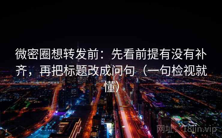 微密圈想转发前：先看前提有没有补齐，再把标题改成问句（一句检视就懂）
