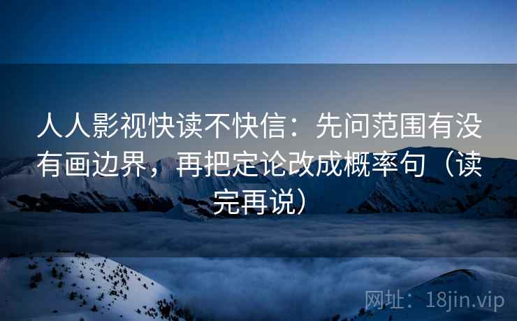 人人影视快读不快信:先问范围有没有画边界,再把定论改成概率句(读完再说) 人人影视快读不快信:先问范围有没有画边界,再把定论改成概率句(读完再说)