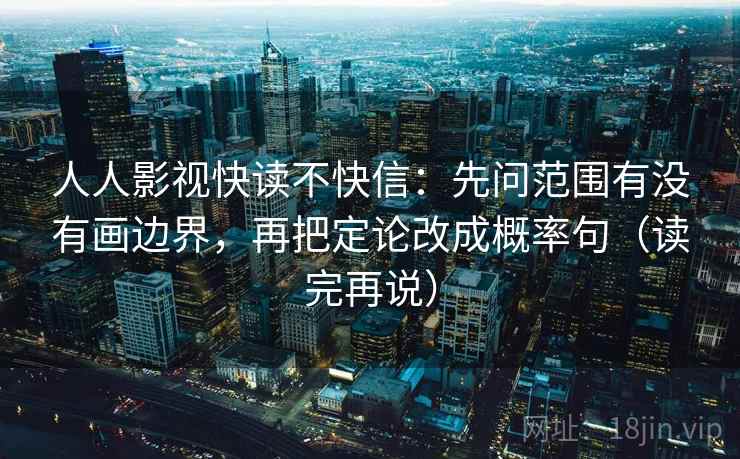 人人影视快读不快信:先问范围有没有画边界,再把定论改成概率句(读完再说) 人人影视快读不快信:先问范围有没有画边界,再把定论改成概率句(读完再说)