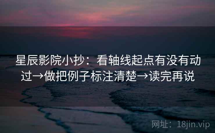 星辰影院小抄：看轴线起点有没有动过→做把例子标注清楚→读完再说