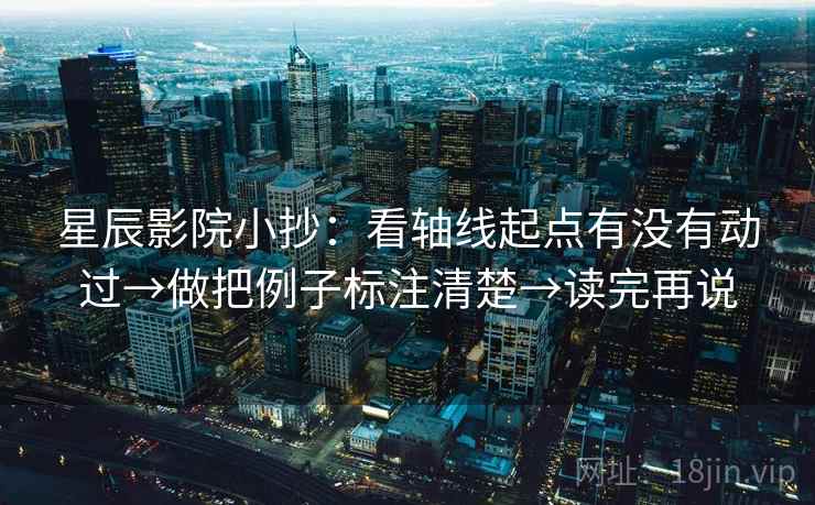 星辰影院小抄：看轴线起点有没有动过→做把例子标注清楚→读完再说