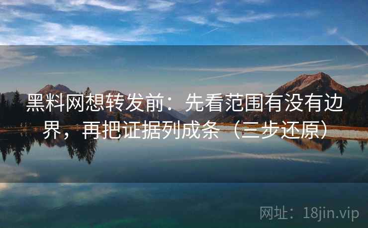 黑料网想转发前：先看范围有没有边界，再把证据列成条（三步还原）