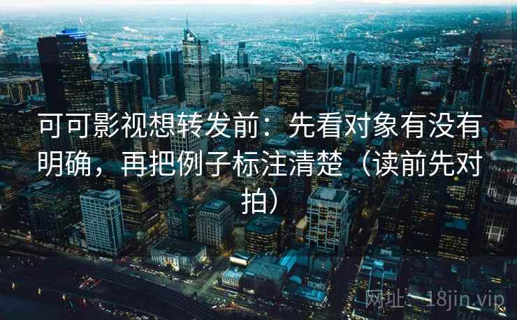 可可影视想转发前：先看对象有没有明确，再把例子标注清楚（读前先对拍）