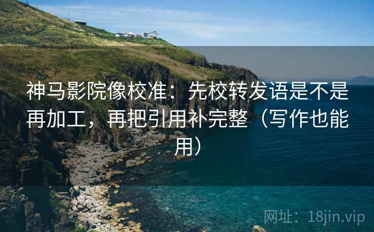 神马影院像校准:先校转发语是不是再加工,再把引用补完整(写作也能用) 神马影院像校准:先校转发语是不是再加工,再把引用补完整(写作也能用)