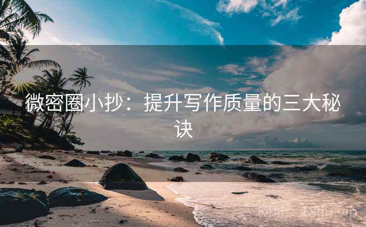 微密圈小抄:提升写作质量的三大秘诀 微密圈小抄:提升写作质量的三大秘诀