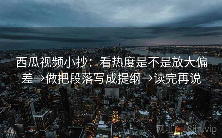 西瓜视频小抄:看热度是不是放大偏差→做把段落写成提纲→读完再说 西瓜视频小抄:看热度是不是放大偏差→做把段落写成提纲→读完再说