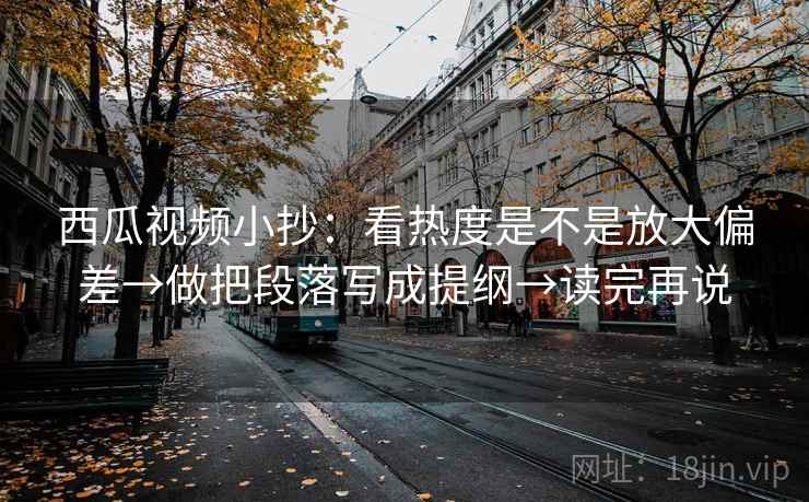 西瓜视频小抄:看热度是不是放大偏差→做把段落写成提纲→读完再说 西瓜视频小抄:看热度是不是放大偏差→做把段落写成提纲→读完再说