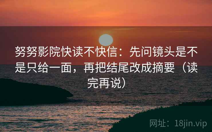 努努影院快读不快信：先问镜头是不是只给一面，再把结尾改成摘要（读完再说）
