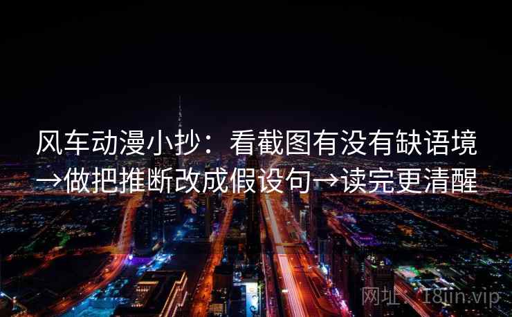 风车动漫小抄：看截图有没有缺语境→做把推断改成假设句→读完更清醒