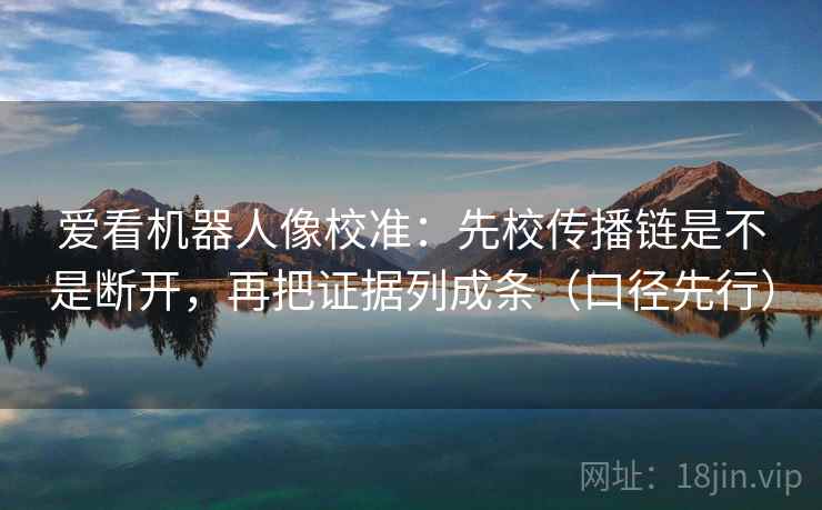 爱看机器人像校准：先校传播链是不是断开，再把证据列成条（口径先行）