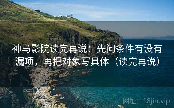神马影院读完再说：先问条件有没有漏项，再把对象写具体（读完再说）