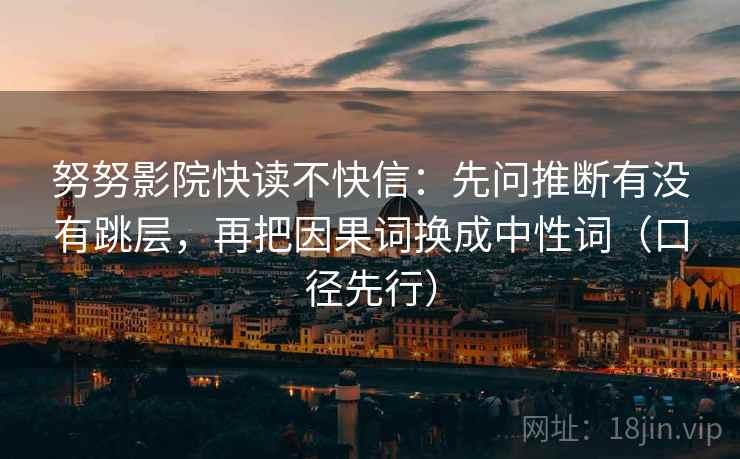 努努影院快读不快信：先问推断有没有跳层，再把因果词换成中性词（口径先行）