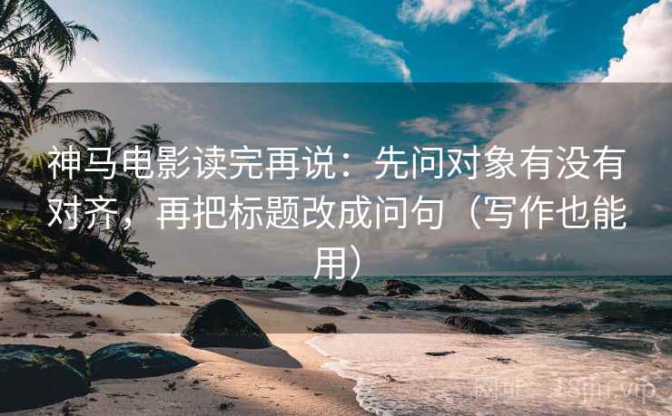 神马电影读完再说：先问对象有没有对齐，再把标题改成问句（写作也能用）
