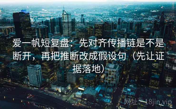 爱一帆短复盘：先对齐传播链是不是断开，再把推断改成假设句（先让证据落地）