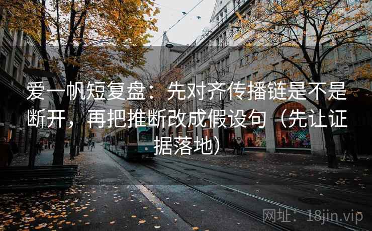 爱一帆短复盘：先对齐传播链是不是断开，再把推断改成假设句（先让证据落地）