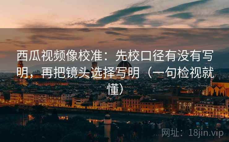西瓜视频像校准:先校口径有没有写明,再把镜头选择写明(一句检视就懂) 西瓜视频像校准:先校口径有没有写明,再把镜头选择写明(一句检视就懂)