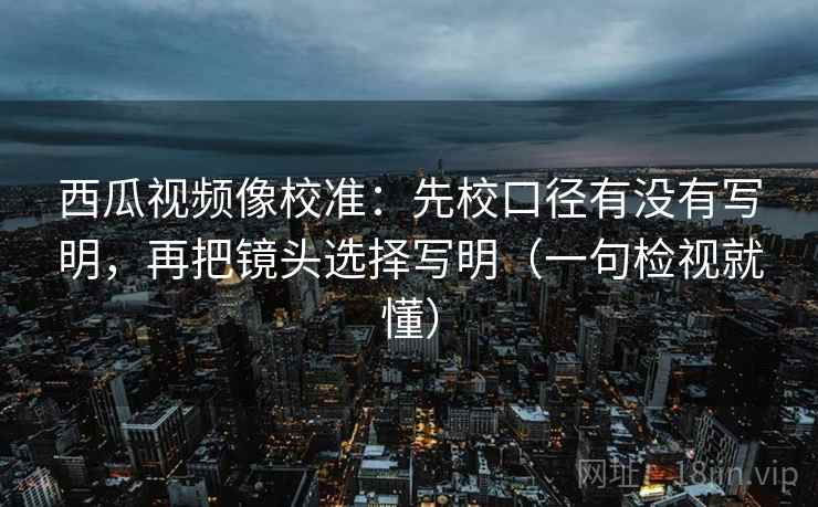 西瓜视频像校准:先校口径有没有写明,再把镜头选择写明(一句检视就懂) 西瓜视频像校准:先校口径有没有写明,再把镜头选择写明(一句检视就懂)