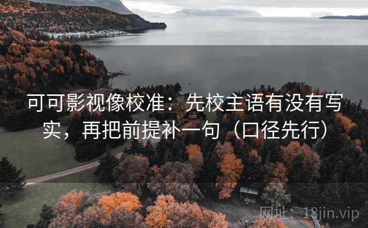 可可影视像校准:先校主语有没有写实,再把前提补一句(口径先行) 可可影视像校准:先校主语有没有写实,再把前提补一句(口径先行)