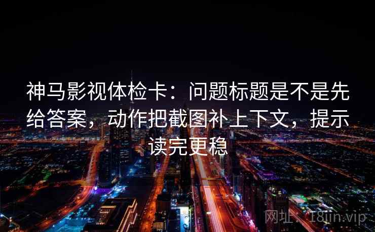 神马影视体检卡:问题标题是不是先给答案,动作把截图补上下文,提示读完更稳 神马影视体检卡:问题标题是不是先给答案,动作把截图补上下文,提示读完更稳
