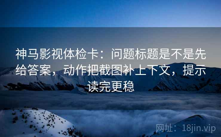 神马影视体检卡:问题标题是不是先给答案,动作把截图补上下文,提示读完更稳 神马影视体检卡:问题标题是不是先给答案,动作把截图补上下文,提示读完更稳
