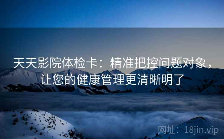 天天影院体检卡:精准把控问题对象,让您的健康管理更清晰明了 天天影院体检卡:精准把控问题对象,让您的健康管理更清晰明了